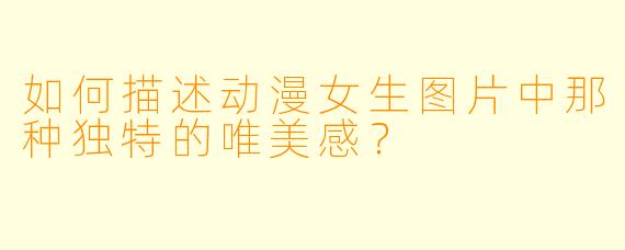 如何描述动漫女生图片中那种独特的唯美感？