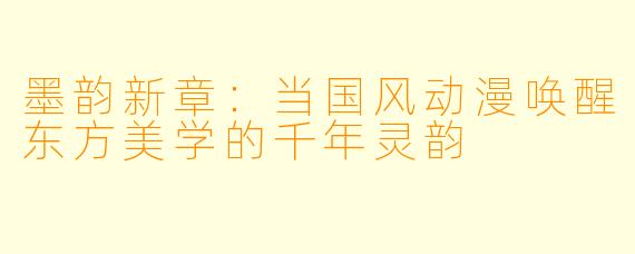 墨韵新章：当国风动漫唤醒东方美学的千年灵韵