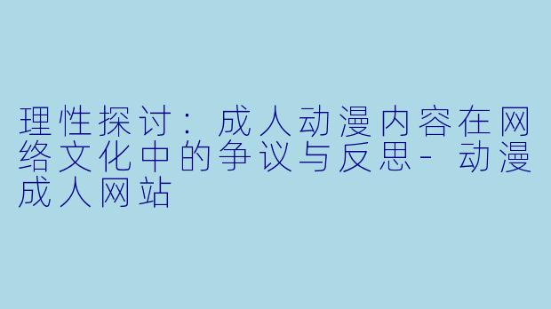 理性探讨：成人动漫内容在网络文化中的争议与反思