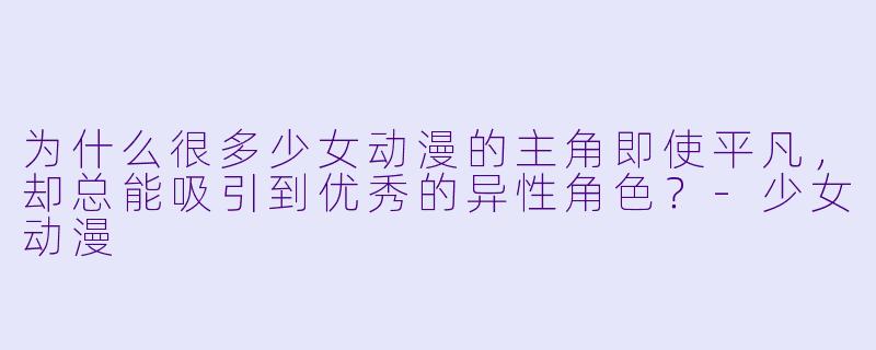 为什么很多少女动漫的主角即使平凡，却总能吸引到优秀的异性角色？-少女动漫