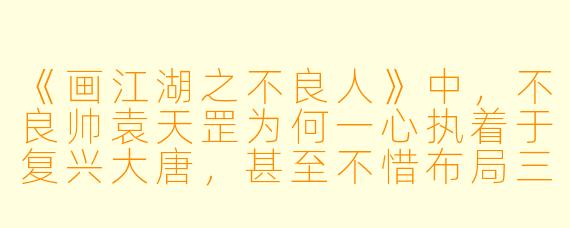 《画江湖之不良人》中，不良帅袁天罡为何一心执着于复兴大唐，甚至不惜布局三百年？