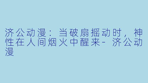 济公动漫：当破扇摇动时，神性在人间烟火中醒来-济公动漫