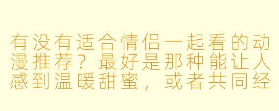 有没有适合情侣一起看的动漫推荐？最好是那种能让人感到温暖甜蜜，或者共同经历冒险、感情刻画细腻的作品。