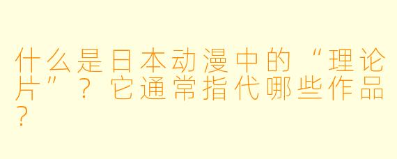 什么是日本动漫中的“理论片”？它通常指代哪些作品？