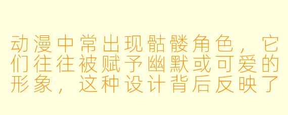 动漫中常出现骷髅角色，它们往往被赋予幽默或可爱的形象，这种设计背后反映了怎样的文化或创作理念？