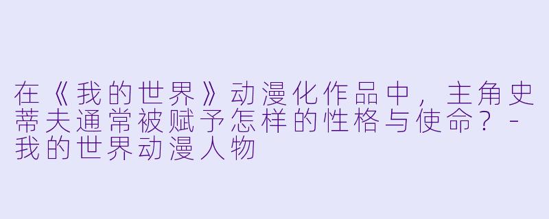 在《我的世界》动漫化作品中，主角史蒂夫通常被赋予怎样的性格与使命？