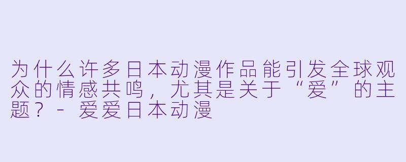 为什么许多日本动漫作品能引发全球观众的情感共鸣，尤其是关于“爱”的主题？