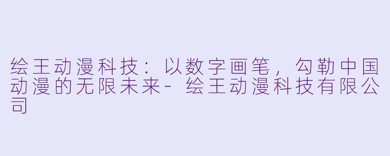 绘王动漫科技：以数字画笔，勾勒中国动漫的无限未来-绘王动漫科技有限公司