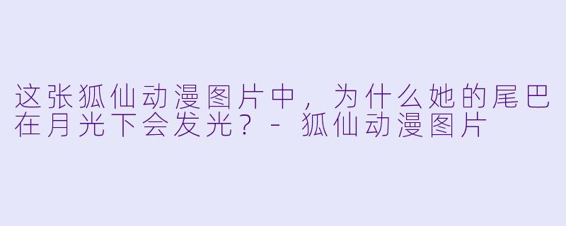 这张狐仙动漫图片中，为什么她的尾巴在月光下会发光？