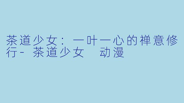 茶道少女：一叶一心的禅意修行-茶道少女 动漫