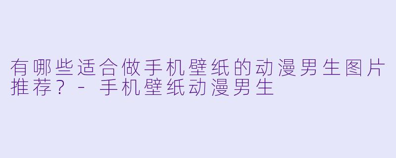有哪些适合做手机壁纸的动漫男生图片推荐？