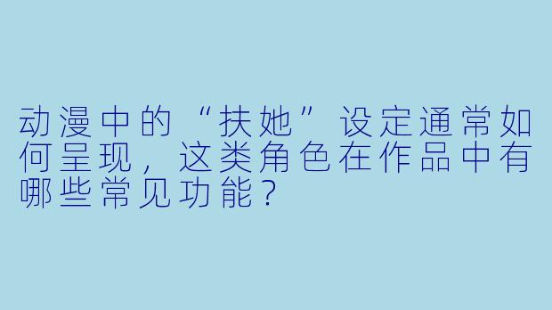 动漫中的“扶她”设定通常如何呈现，这类角色在作品中有哪些常见功能？