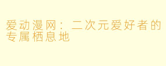 爱动漫网:二次元爱好者的专属栖息地