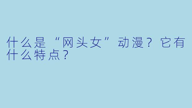 什么是“网头女”动漫？它有什么特点？