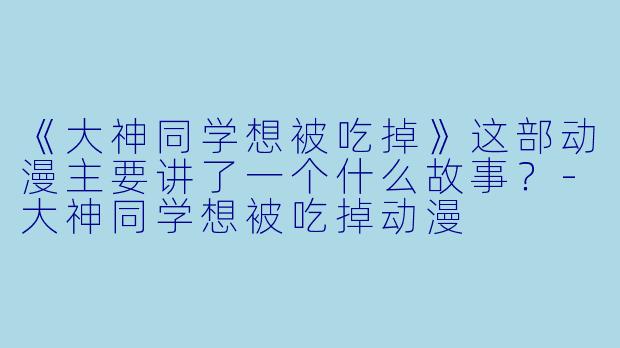 《大神同学想被吃掉》这部动漫主要讲了一个什么故事？