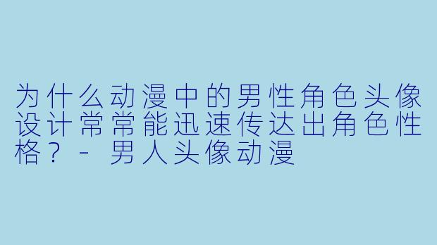 为什么动漫中的男性角色头像设计常常能迅速传达出角色性格？-男人头像动漫