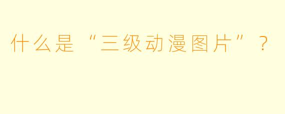 什么是“三级动漫图片”?