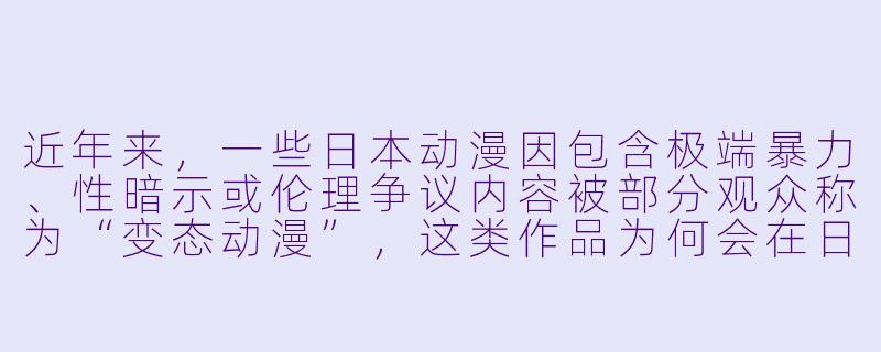 近年来，一些日本动漫因包含极端暴力、性暗示或伦理争议内容被部分观众称为“变态动漫”，这类作品为何会在日本出现并形成市场？-日本变态动漫