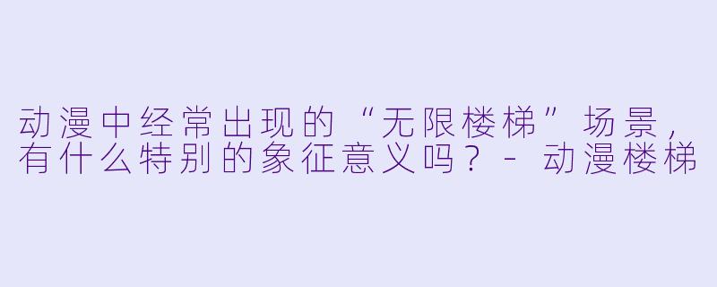 动漫中经常出现的“无限楼梯”场景，有什么特别的象征意义吗？-动漫楼梯