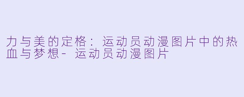 力与美的定格:运动员动漫图片中的热血与梦想-运动员动漫图片