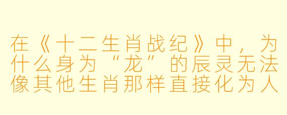 在《十二生肖战纪》中，为什么身为“龙”的辰灵无法像其他生肖那样直接化为人形，而是必须附身于人类少年才能发挥全部力量？