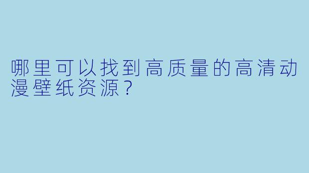 哪里可以找到高质量的高清动漫壁纸资源？