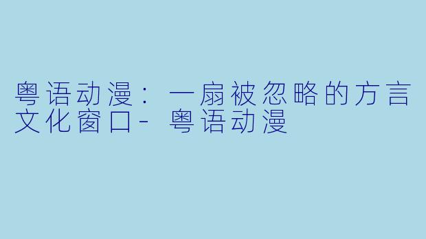粤语动漫：一扇被忽略的方言文化窗口-粤语动漫