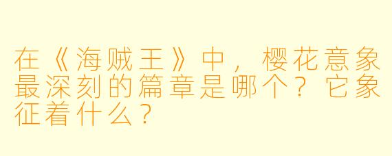 在《海贼王》中，樱花意象最深刻的篇章是哪个？它象征着什么？