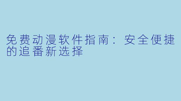 免费动漫软件指南:安全便捷的追番新选择