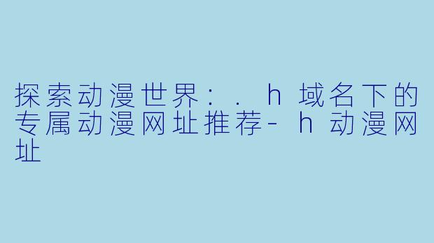 探索动漫世界：.h域名下的专属动漫网址推荐