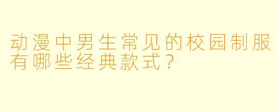 动漫中男生常见的校园制服有哪些经典款式？