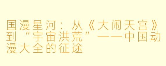 国漫星河：从《大闹天宫》到“宇宙洪荒”——中国动漫大全的征途