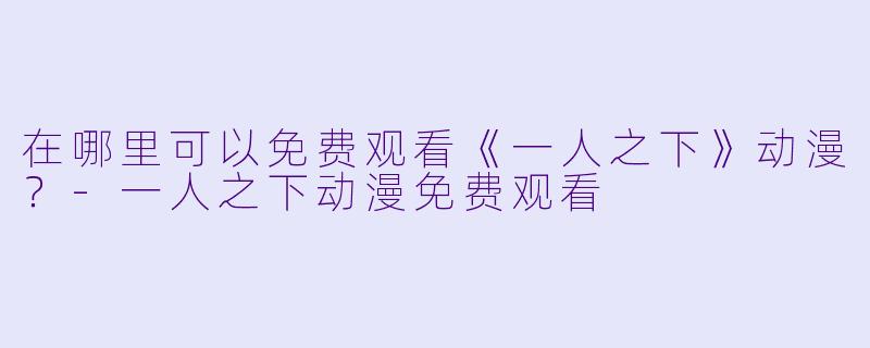 在哪里可以免费观看《一人之下》动漫？-一人之下动漫免费观看