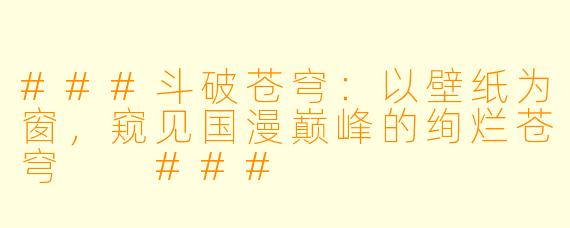 ###斗破苍穹：以壁纸为窗，窥见国漫巅峰的绚烂苍穹

###