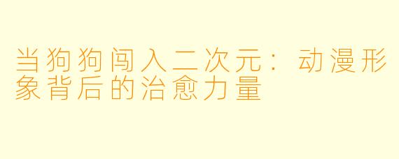 当狗狗闯入二次元：动漫形象背后的治愈力量