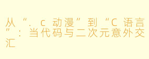 从“.c动漫”到“C语言”：当代码与二次元意外交汇