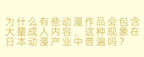 为什么有些动漫作品会包含大量成人内容，这种现象在日本动漫产业中普遍吗？