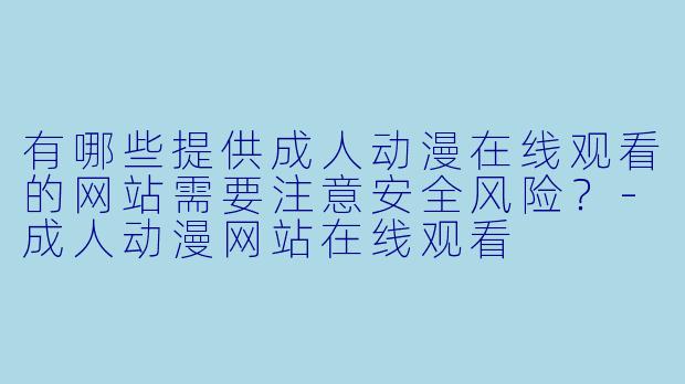 有哪些提供成人动漫在线观看的网站需要注意安全风险？