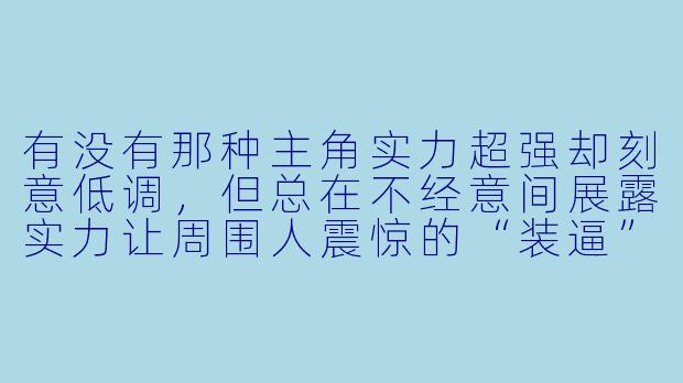 有没有那种主角实力超强却刻意低调，但总在不经意间展露实力让周围人震惊的“装逼”动漫推荐？-装逼的动漫