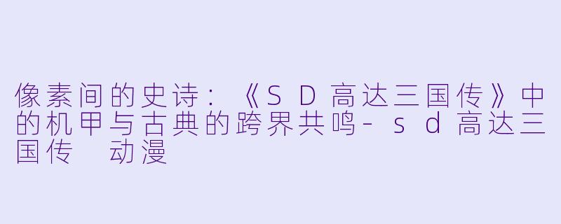 像素间的史诗：《SD高达三国传》中的机甲与古典的跨界共鸣-sd高达三国传 动漫
