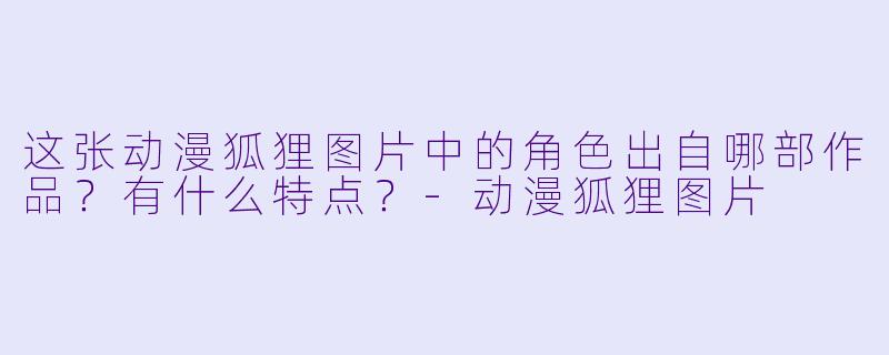 这张动漫狐狸图片中的角色出自哪部作品？有什么特点？-动漫狐狸图片