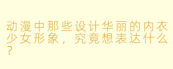 动漫中那些设计华丽的内衣少女形象，究竟想表达什么？