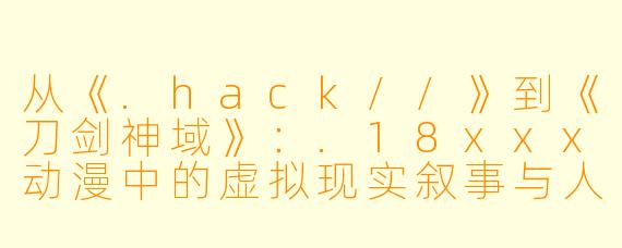 从《.hack//》到《刀剑神域》：.18xxx动漫中的虚拟现实叙事与人性探索