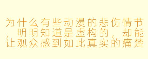 为什么有些动漫的悲伤情节，明明知道是虚构的，却能让观众感到如此真实的痛楚？