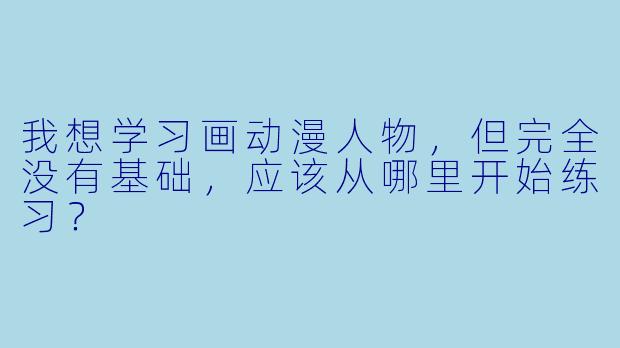我想学习画动漫人物，但完全没有基础，应该从哪里开始练习？