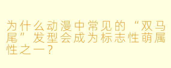 为什么动漫中常见的“双马尾”发型会成为标志性萌属性之一?
