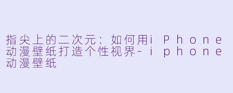 指尖上的二次元:如何用iPhone动漫壁纸打造个性视界-iphone动漫壁纸