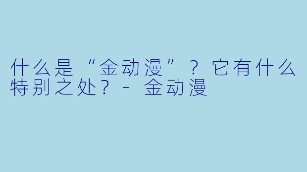 什么是“金动漫”？它有什么特别之处？-金动漫