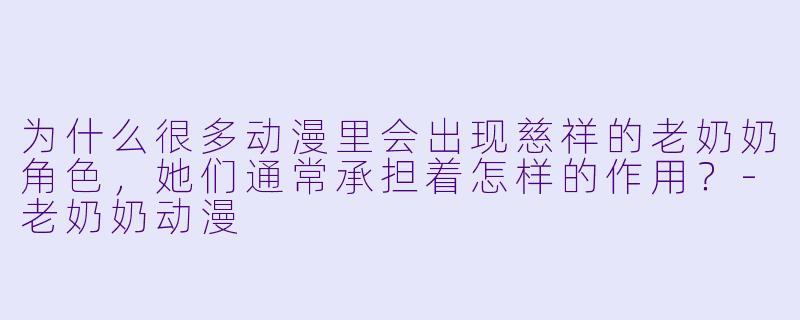 为什么很多动漫里会出现慈祥的老奶奶角色，她们通常承担着怎样的作用？