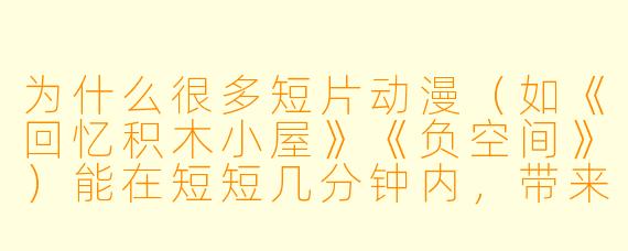 为什么很多短片动漫（如《回忆积木小屋》《负空间》）能在短短几分钟内，带来如此强烈的情感冲击？